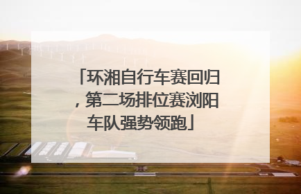 环湘自行车赛回归，第二场排位赛浏阳车队强势领跑