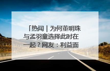 热闻｜为何董明珠与孟羽童选择此时在一起？网友：利益面前啥都能和解