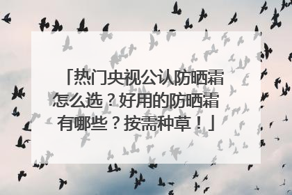 热门央视公认防晒霜怎么选？好用的防晒霜有哪些？按需种草！