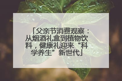 父亲节消费观察：从烟酒礼盒到植物饮料，健康礼迎来“科学养生”新世代
