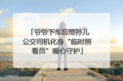 爷爷下车忘带孙儿 公交司机化身“临时照看员”暖心守护