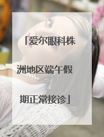 爱尔眼科株洲地区端午假期正常接诊