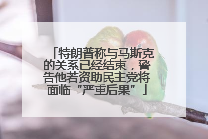特朗普称与马斯克的关系已经结束，警告他若资助民主党将面临“严重后果”