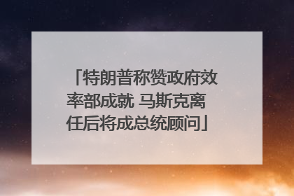 特朗普称赞政府效率部成就 马斯克离任后将成总统顾问