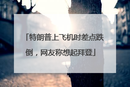 特朗普上飞机时差点跌倒，网友称想起拜登