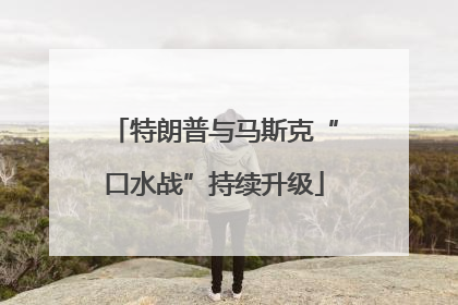 特朗普与马斯克“口水战”持续升级