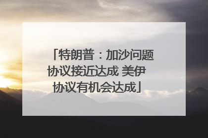 特朗普：加沙问题协议接近达成 美伊协议有机会达成