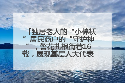 独居老人的“小棉袄”居民商户的“守护神”，警花扎根街巷16载，展现基层人大代表的炽热情怀