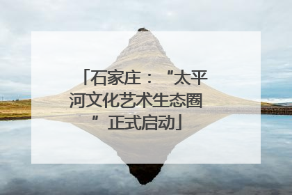 石家庄：“太平河文化艺术生态圈”正式启动