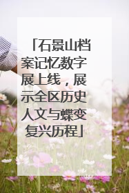 石景山档案记忆数字展上线，展示全区历史人文与蝶变复兴历程
