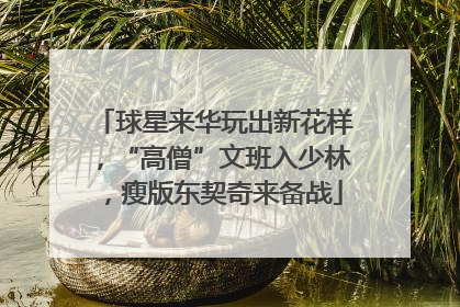 球星来华玩出新花样，“高僧”文班入少林，瘦版东契奇来备战