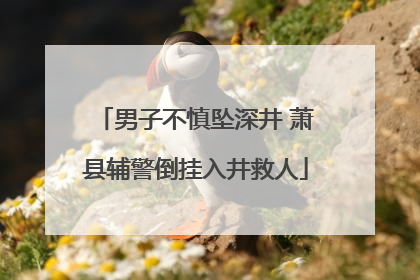 男子不慎坠深井 萧县辅警倒挂入井救人