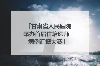 甘肃省人民医院举办首届住培医师病例汇报大赛