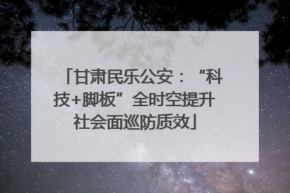 甘肃民乐公安：“科技+脚板”全时空提升社会面巡防质效