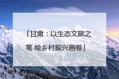 甘肃：以生态文旅之笔 绘乡村振兴画卷