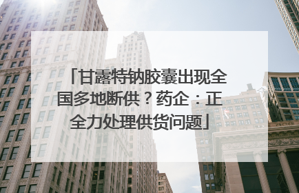 甘露特钠胶囊出现全国多地断供？药企：正全力处理供货问题