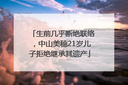 生前几乎断绝联络，中山美穗21岁儿子拒绝继承其遗产