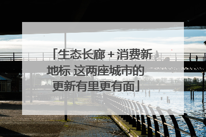 生态长廊＋消费新地标 这两座城市的更新有里更有面