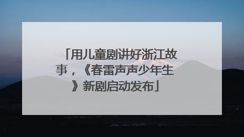 用儿童剧讲好浙江故事，《春雷声声少年生》新剧启动发布