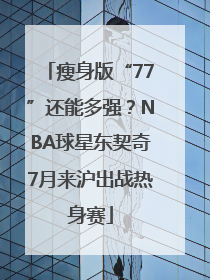 瘦身版“77”还能多强？NBA球星东契奇7月来沪出战热身赛