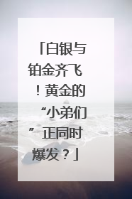白银与铂金齐飞！黄金的“小弟们”正同时爆发？