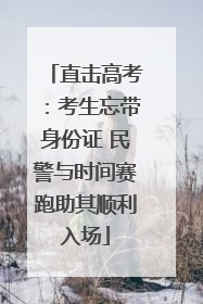 直击高考：考生忘带身份证 民警与时间赛跑助其顺利入场