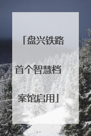 盘兴铁路首个智慧档案馆启用