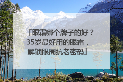 眼霜哪个牌子的好？35岁最好用的眼霜，解锁眼周抗老密码