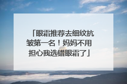 眼霜推荐去细纹抗皱第一名！妈妈不用担心我选错眼霜了