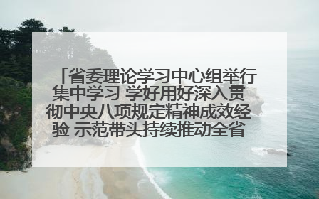 省委理论学习中心组举行集中学习 学好用好深入贯彻中央八项规定精神成效经验 示范带头持续推动全省学习教育走深走实