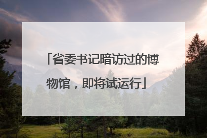 省委书记暗访过的博物馆，即将试运行