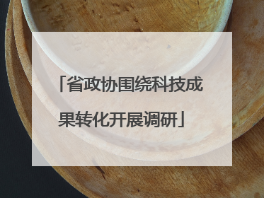 省政协围绕科技成果转化开展调研