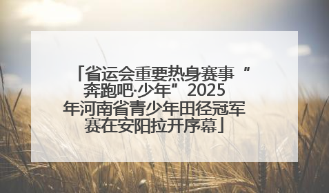 省运会重要热身赛事“奔跑吧·少年”2025年河南省青少年田径冠军赛在安阳拉开序幕