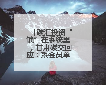 碳汇投资“锁”在系统里，甘肃碳交回应：系会员单位违规操作