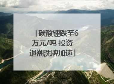 碳酸锂跌至6万元/吨 投资退潮洗牌加速
