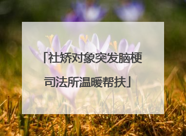 社矫对象突发脑梗 司法所温暖帮扶