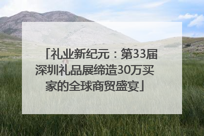 礼业新纪元：第33届深圳礼品展缔造30万买家的全球商贸盛宴