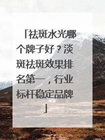 祛斑水光哪个牌子好？淡斑祛斑效果排名第一，行业标杆稳定品牌