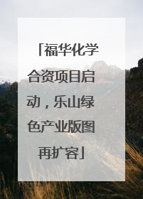 福华化学合资项目启动，乐山绿色产业版图再扩容
