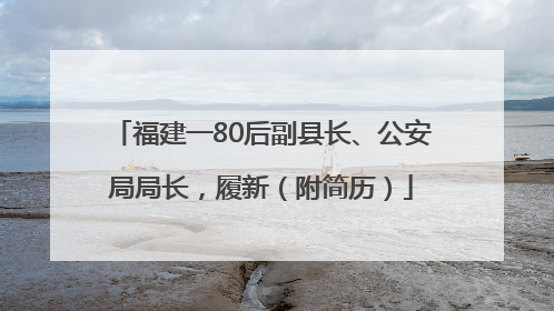 福建一80后副县长、公安局局长，履新（附简历）