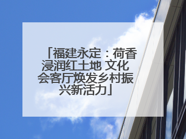 福建永定：荷香浸润红土地 文化会客厅焕发乡村振兴新活力