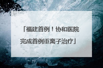 福建首例！协和医院完成首例重离子治疗