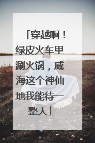 穿越啊！绿皮火车里涮火锅，威海这个神仙地我能待一整天