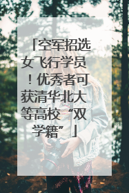 空军招选女飞行学员！优秀者可获清华北大等高校“双学籍”