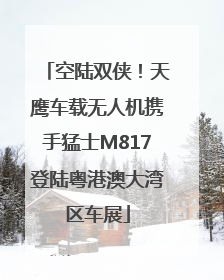 空陆双侠！天鹰车载无人机携手猛士M817登陆粤港澳大湾区车展