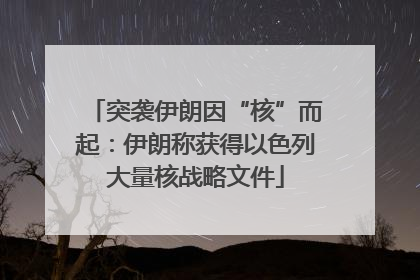 突袭伊朗因“核”而起：伊朗称获得以色列大量核战略文件