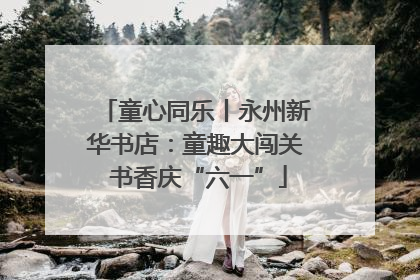 童心同乐丨永州新华书店：童趣大闯关 书香庆“六一”