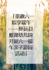 童趣六一 粽享端午——怀远县雁湖幼儿园开展六一端午亲子游园活动