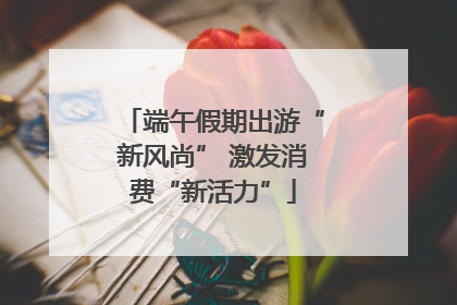 端午假期出游“新风尚” 激发消费“新活力”