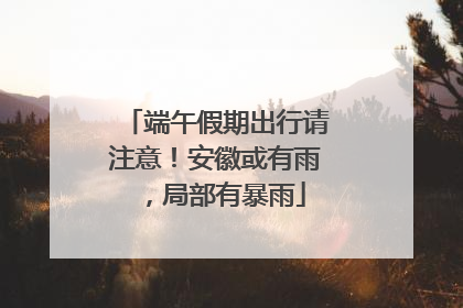 端午假期出行请注意！安徽或有雨，局部有暴雨